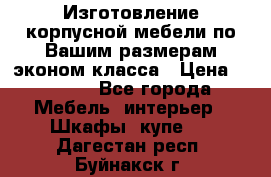 Изготовление корпусной мебели по Вашим размерам,эконом класса › Цена ­ 8 000 - Все города Мебель, интерьер » Шкафы, купе   . Дагестан респ.,Буйнакск г.